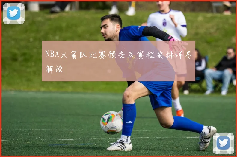 NBA火箭队比赛预告及赛程安排详尽解读